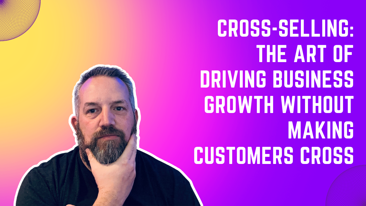 Cross-Selling: The Art of Driving Business Growth Without Making Customers Cross